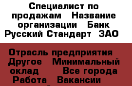 Специалист по продажам › Название организации ­ Банк Русский Стандарт, ЗАО › Отрасль предприятия ­ Другое › Минимальный оклад ­ 1 - Все города Работа » Вакансии   . Адыгея респ.,Адыгейск г.